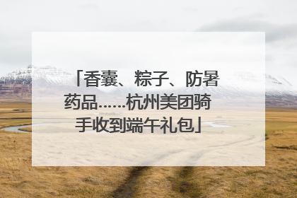 香囊、粽子、防暑药品……杭州美团骑手收到端午礼包