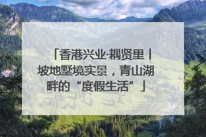 香港兴业·耦贤里丨坡地墅境实景，青山湖畔的“度假生活”