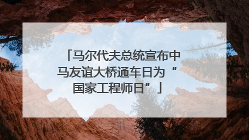 马尔代夫总统宣布中马友谊大桥通车日为“国家工程师日”