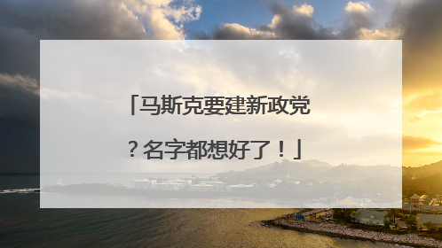 马斯克要建新政党？名字都想好了！