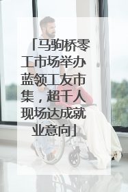 马驹桥零工市场举办蓝领工友市集，超千人现场达成就业意向