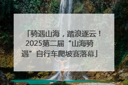 骑遇山海，踏浪逐云！2025第二届“山海骑遇”自行车爬坡赛落幕