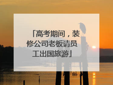 高考期间，装修公司老板请员工出国旅游