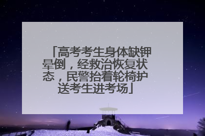 高考考生身体缺钾晕倒，经救治恢复状态，民警抬着轮椅护送考生进考场