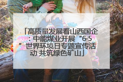 高质量发展看山西国企：中能煤业开展“6·5”世界环境日专题宣传活动 共筑绿色矿山