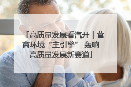 高质量发展看汽开｜营商环境“主引擎” 轰响高质量发展新赛道