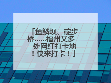 鱼鳞坝、碇步桥……福州又多一处网红打卡地！快来打卡！