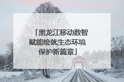 黑龙江移动数智赋能绘就生态环境保护新篇章