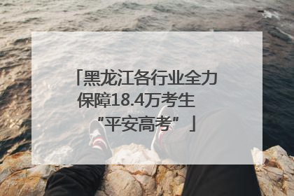 黑龙江各行业全力保障18.4万考生“平安高考”