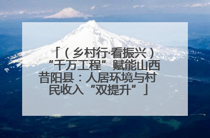 （乡村行·看振兴）“千万工程”赋能山西昔阳县：人居环境与村民收入“双提升”
