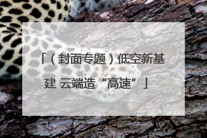（封面专题）低空新基建 云端造“高速”
