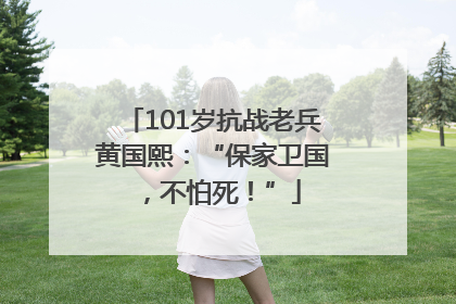 101岁抗战老兵黄国熙：“保家卫国，不怕死！”