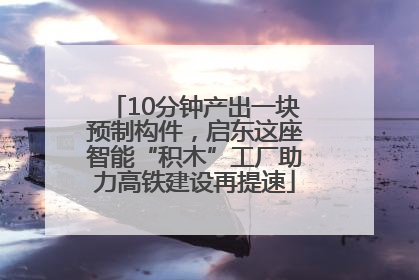 10分钟产出一块预制构件，启东这座智能“积木”工厂助力高铁建设再提速