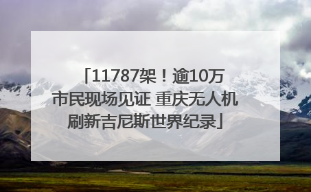 11787架！逾10万市民现场见证 重庆无人机刷新吉尼斯世界纪录