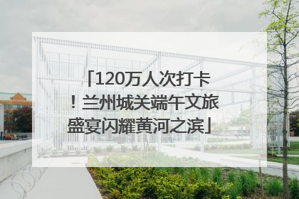 120万人次打卡！兰州城关端午文旅盛宴闪耀黄河之滨