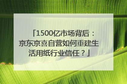 1500亿市场背后：京东京喜自营如何重建生活用纸行业信任？