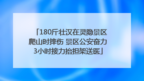 180斤壮汉在灵隐景区爬山时摔伤 景区公安奋力3小时接力抬担架送医