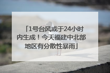 1号台风或于24小时内生成！今天福建中北部地区有分散性暴雨