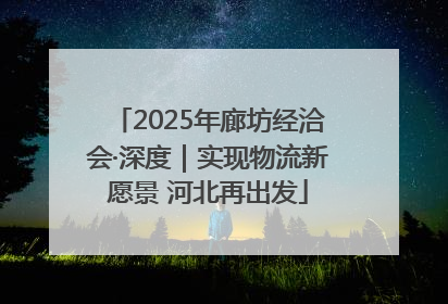 2025年廊坊经洽会·深度｜实现物流新愿景 河北再出发