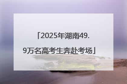 2025年湖南49.9万名高考生奔赴考场