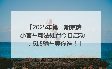2025年第一期京牌小客车司法处置今日启动，618辆车等你选！