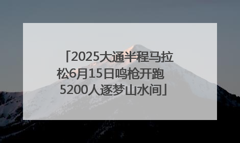 2025大通半程马拉松6月15日鸣枪开跑 5200人逐梦山水间