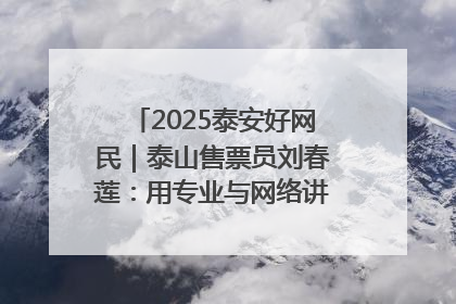 2025泰安好网民｜泰山售票员刘春莲：用专业与网络讲好泰山故事