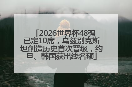 2026世界杯48强已定10席，乌兹别克斯坦创造历史首次晋级，约旦、韩国获出线名额
