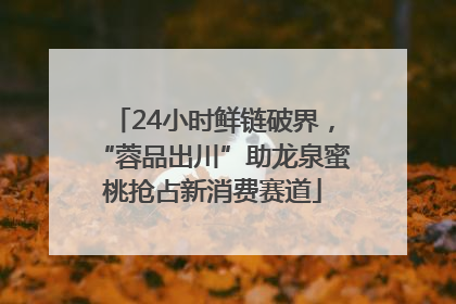 24小时鲜链破界，“蓉品出川”助龙泉蜜桃抢占新消费赛道