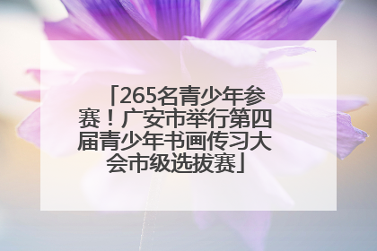 265名青少年参赛！广安市举行第四届青少年书画传习大会市级选拔赛