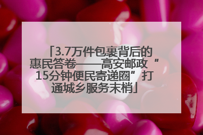 3.7万件包裹背后的惠民答卷——高安邮政“15分钟便民寄递圈”打通城乡服务末梢