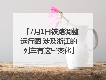 7月1日铁路调整运行图 涉及浙江的列车有这些变化