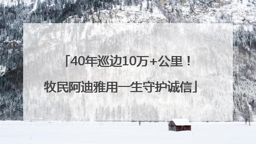 40年巡边10万+公里！牧民阿迪雅用一生守护诚信