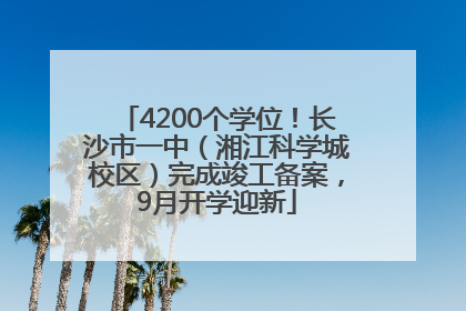 4200个学位！长沙市一中（湘江科学城校区）完成竣工备案，9月开学迎新