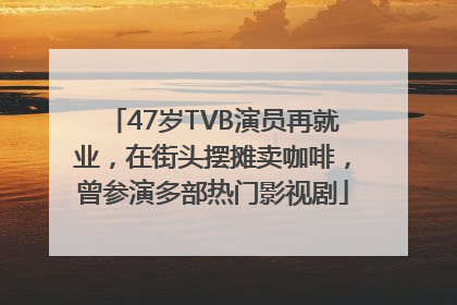 47岁TVB演员再就业，在街头摆摊卖咖啡，曾参演多部热门影视剧