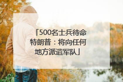 500名士兵待命 特朗普：将向任何地方派遣军队