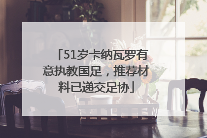 51岁卡纳瓦罗有意执教国足，推荐材料已递交足协