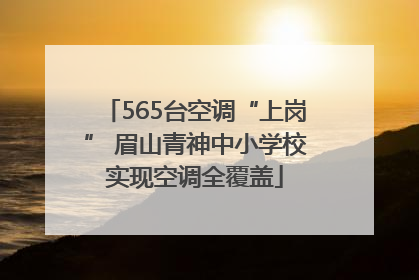 565台空调“上岗” 眉山青神中小学校实现空调全覆盖