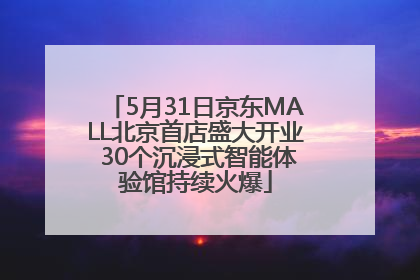 5月31日京东MALL北京首店盛大开业 30个沉浸式智能体验馆持续火爆