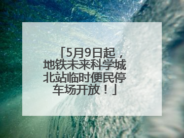 5月9日起，地铁未来科学城北站临时便民停车场开放！