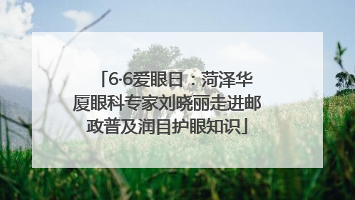 6·6爱眼日：菏泽华厦眼科专家刘晓丽走进邮政普及润目护眼知识