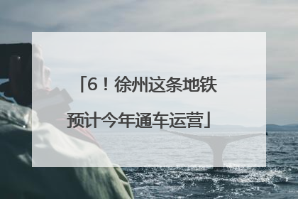 6！徐州这条地铁预计今年通车运营