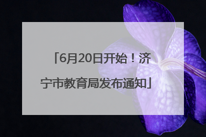 6月20日开始！济宁市教育局发布通知