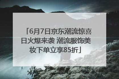 6月7日京东潮流惊喜日火爆来袭 潮流服饰美妆下单立享85折