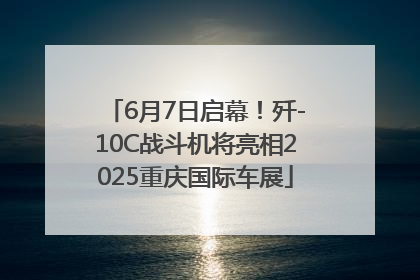 6月7日启幕！歼-10C战斗机将亮相2025重庆国际车展