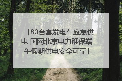 80台套发电车应急供电 国网北京电力确保端午假期供电安全可靠