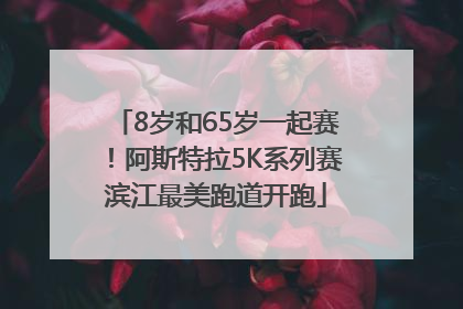 8岁和65岁一起赛！阿斯特拉5K系列赛滨江最美跑道开跑