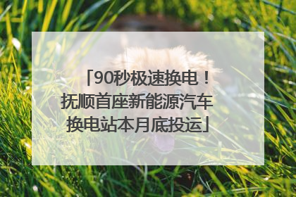90秒极速换电！抚顺首座新能源汽车换电站本月底投运
