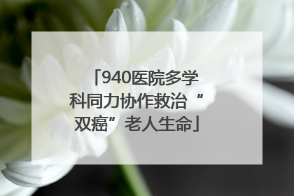 940医院多学科同力协作救治“双癌”老人生命