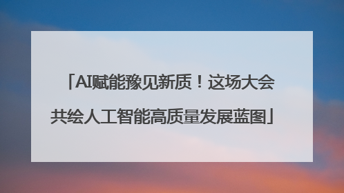 AI赋能豫见新质！这场大会共绘人工智能高质量发展蓝图